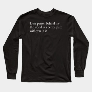 Dear person behind me, the world is a better place with you in it Long Sleeve T-Shirt